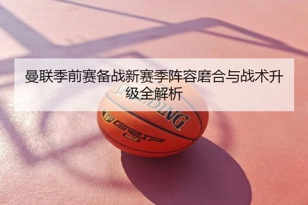曼联季前赛备战新赛季阵容磨合与战术升级全解析