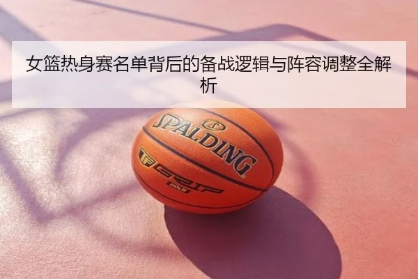 女篮热身赛名单背后的备战逻辑与阵容调整全解析