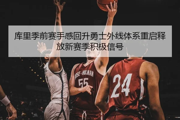 库里季前赛手感回升勇士外线体系重启释放新赛季积极信号
