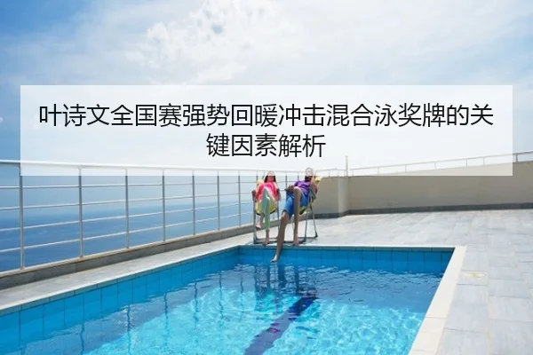 叶诗文全国赛强势回暖冲击混合泳奖牌的关键因素解析