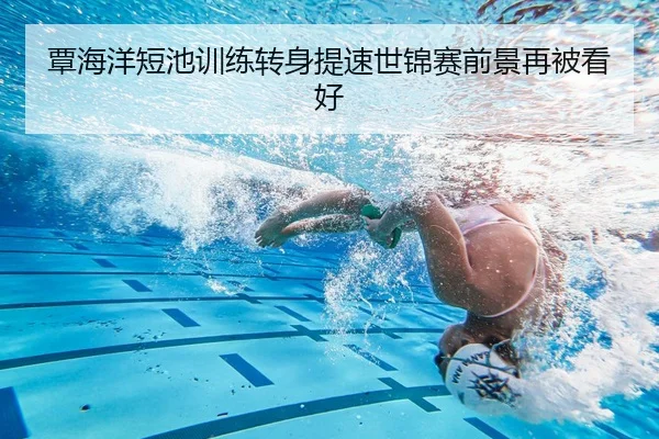 覃海洋短池训练转身提速世锦赛前景再被看好