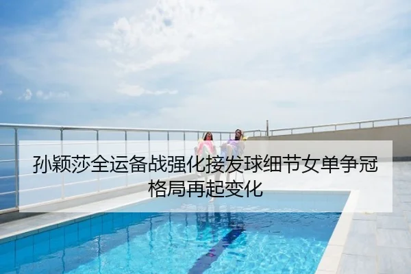 孙颖莎全运备战强化接发球细节女单争冠格局再起变化