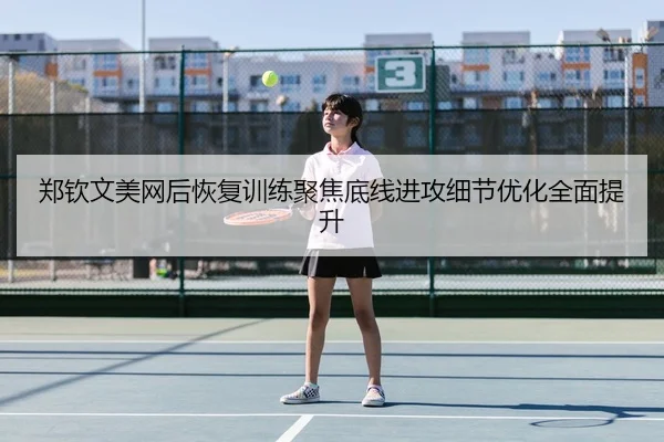 郑钦文美网后恢复训练聚焦底线进攻细节优化全面提升