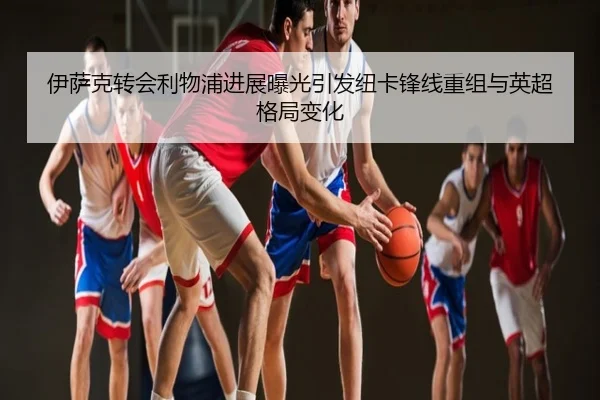 伊萨克转会利物浦进展曝光引发纽卡锋线重组与英超格局变化