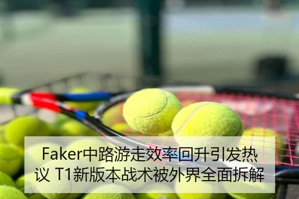 Faker中路游走效率回升引发热议 T1新版本战术被外界全面拆解